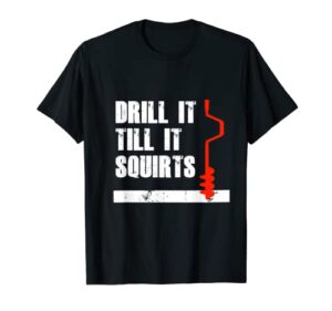ice fishing drill it till it squirts! gift t-shirt