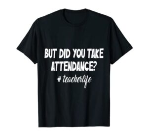 but did you take attendance funny teacher apparel t-shirt