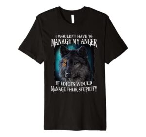 i wouldn’t have to manage my anger if idiots would manage premium t-shirt