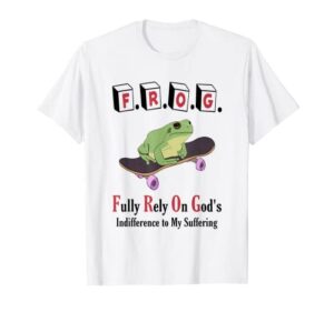 f.r.o.g fully rely on god’s indifference to my suffering t-shirt