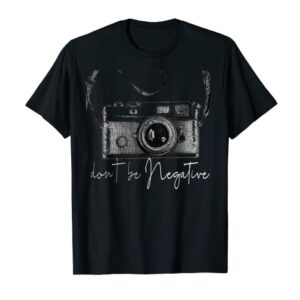 Funny Cute Photography gift Design - Dont be Negative photog T-Shirt