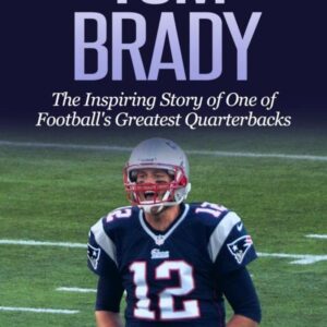 Tom Brady: The Inspiring Story of One of Football's Greatest Quarterbacks (Football Biography Books)