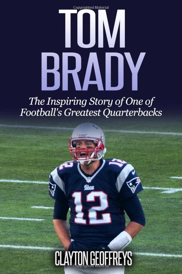 Tom Brady: The Inspiring Story of One of Football's Greatest Quarterbacks (Football Biography Books)