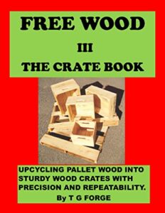 free wood iii-the crate book: upcycling pallet wood into sturdy wood crates with precision and repeatability