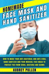 homemade face mask and hand sanitizer: how to make your anti-bacterial and anti-viral hand sanitizer and your medical face mask to protect you from virus, bacteria and germs.