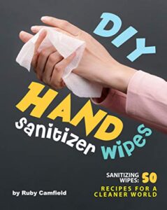 diy hand sanitizer wipes: sanitizing wipes: 50 recipes for a cleaner world