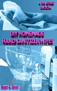 diy homemade hand sanitizer wipes: your 4 in 1 guide on how to make your own germ killing and anti viral hand sanitizer, wipes antibacterial soap and lotions