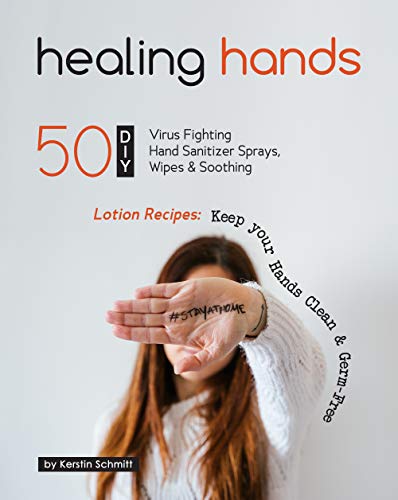 Healing Hands: 50 DIY Virus Fighting Hand Sanitizer Sprays, Wipes & Soothing Lotion Recipes: Keep your Hands Clean & Germ-Free