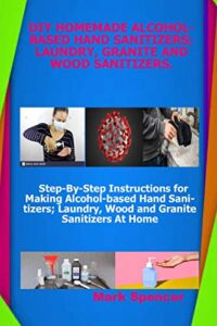 diy homemade alcohol-based hand sanitizers;laundry, granite and wood sanitizers: step-by-step instructions for making alcohol-based hand sanitizers; laundry, wood and granite sanitizers at home