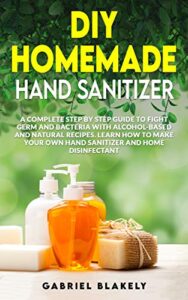 diy homemade hand sanitizer: a complete step by step guide to fight germ and bacteria with alcohol-based and natural recipes. learn how to make your own … home disinfectant (do it yourself book 1)