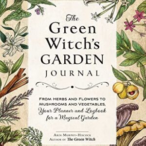 The Green Witch's Garden Journal: From Herbs and Flowers to Mushrooms and Vegetables, Your Planner and Logbook for a Magical Garden (Green Witch Witchcraft Series)