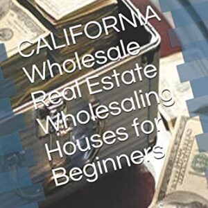 CALIFORNIA Wholesale Real Estate Wholesaling Houses for Beginners: How to Find, Finance & Rehab Wholesale Properties