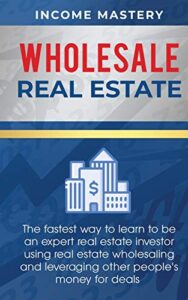 wholesale real estate: the fastest way to learn to be an expert real estate investor using real estate wholesaling and leveraging other people’s money for deals