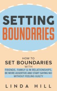 setting boundaries: how to set boundaries with friends, family, and in relationships, be more assertive, and start saying no without feeling guilty … and recover from unhealthy relationships)