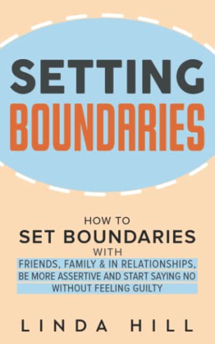 Setting Boundaries: How to Set Boundaries With Friends, Family, and in Relationships, Be More Assertive, and Start Saying No Without Feeling Guilty ... and Recover from Unhealthy Relationships)