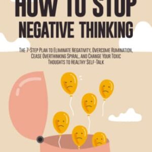 How to Stop Negative Thinking: The 7-Step Plan to Eliminate Negativity, Overcome Rumination, Cease Overthinking Spiral, and Change Your Toxic Thoughts to Healthy Self-Talk