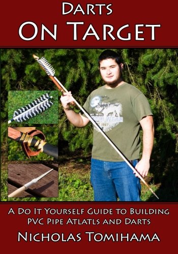 Darts on Target - PVC Atlatls: A Do It Yourself Guide to Building PVC Pipe Atlatls and Darts