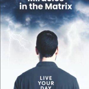 Manifesting Miracles in the Matrix: Live Your Day Like It’s Your First