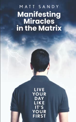 Manifesting Miracles in the Matrix: Live Your Day Like It’s Your First