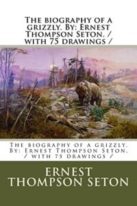 the biography of a grizzly. by: ernest thompson seton. / with 75 drawings /