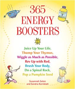 365 energy boosters: juice up your life, thump your thymus, wiggle as much as possible, rev up with red, brush your body, do a spinal rock, pop a pumpkin seed