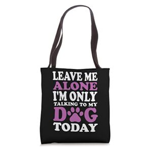 leave me alone i’m only talking to my dog today tote bag