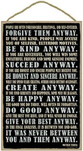 sjt enterprises, inc. forgive them anyway. be kind anyway. succeed anyway. be honest and sincere anyway. it was never between you and them anyway. mother teresa 10″ x 16″ wood sign plaque (sjt28338)