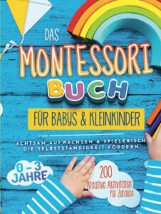 das montessori buch für babys und kleinkinder: 200 kreative aktivitäten für zu hause – achtsam aufwachsen und spielerisch die selbstständigkeit fördern (montessori ideen für zu hause) (german edition)