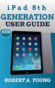 ipad 8th generation user guide: a complete step by step guide to master the new ipad 8th generation for beginners, seniors and pro with screenshot, tricks and tips