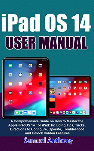 iPad OS 14 USER MANUAL: A Comprehensive Guide on How to Master the Apple iPadOS 14 For iPad: Including Tips, Tricks, Directions to Configure, Operate, Troubleshoot and Unlock Hidden Features