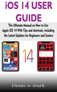 ios 14 user guide: the ultimate manual on how to use apple ios 14 with tips and shortcuts, including the latest updates for beginners and seniors