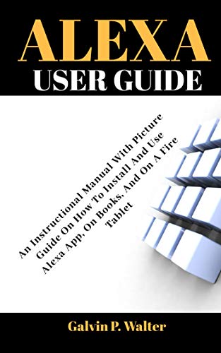 ALEXA User Guide: An Instructional Manual With Picture Guide On How To Install And Use Alexa App, For Books, And On A Fire Tablet
