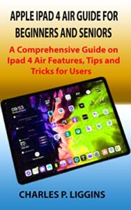 apple ipad 4 air guide for beginners and seniors: a comprehensive guide on ipad 4 air features, tips and tricks for users