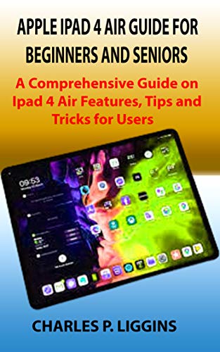 APPLE IPAD 4 AIR GUIDE FOR BEGINNERS AND SENIORS: A Comprehensive Guide on Ipad 4 Air Features, Tips and Tricks for Users