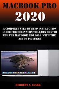 macbook pro 2020: a complete step by step instruction guide for beginners to learn how to use the macbook pro 2020 with the aid of pictures