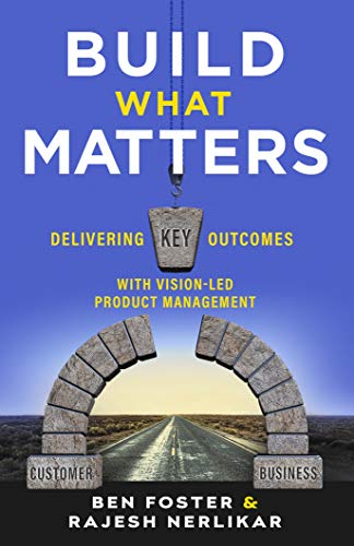 Build What Matters: Delivering Key Outcomes with Vision-Led Product Management