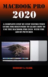 macbook pro 2020: a complete step by step instruction guide for beginners to learn how to use the macbook pro 2020 with the aid of pictures