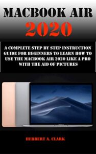 macbook air 2020: a complete step by step instruction guide for beginners to learn how to use the macbook air 2020 like a pro with the aid of pictures