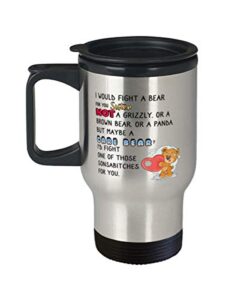 sister travel mug - i would fight a bear for you sister. not a grizzly. or a brown bear. or a panda. but maybe a care bear? i'd fight one of those sonsabitches for you. - sister birthday from