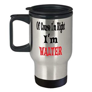 Walter Insulated Travel Mug Name Of Course I'm Right! I'm Walter Best Inspirational Gifts and Sarcasm For Son,am0096