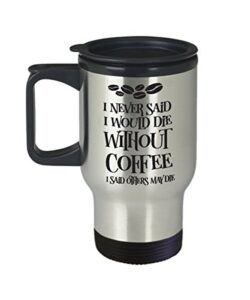 i never said i would die without coffee - travel mug best inappropriate snarky sarcastic coffee comment tea cup with funny sayings, hilarious unusual