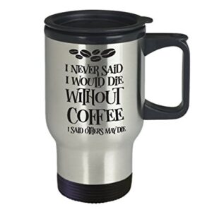I Never Said I Would Die Without Coffee - Travel Mug Best Inappropriate Snarky Sarcastic Coffee Comment Tea Cup With Funny Sayings, Hilarious Unusual