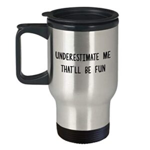 Underestimate Me That'll be Fun Travel Mug - Insulated Tumbler - Novelty Birthday Gift Idea