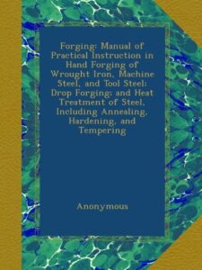 forging: manual of practical instruction in hand forging of wrought iron, machine steel, and tool steel; drop forging; and heat treatment of steel, including annealing, hardening, and tempering