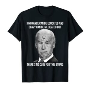 Funny Joe Biden No Cure For This Stupid Anti Biden Liberals T-Shirt