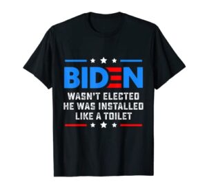 joe biden wasn’t elected he was installed like a toilet t-shirt