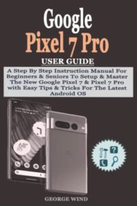 google pixel 7 pro user guide: a step by step instruction manual for beginners & seniors to setup & master the new google pixel 7 & pixel 7 pro with easy tips & tricks for the latest android os