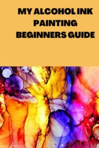 my alcohol ink painting beginners guide: beginners guide on my alcohol ink painting guide, techniques, basics and alcohol ink starter kit