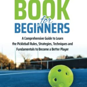 Pickleball Book For Beginners: A Comprehensive Guide to Learn the Pickleball Rules, Strategies, Techniques and Fundamentals to Become a Better Player (Mastering the Game of Pickleball)