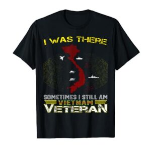 I WAS THERE SOMETIMES I STILL AM VIETNAM VETERAN T-Shirt